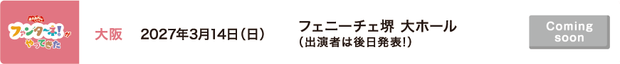 【Coming soon】2027年3月14日（日）大阪 フェニーチェ堺 大ホール（出演者は後日発表!）