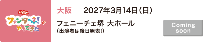 【Coming soon】2027年3月14日（日）大阪 フェニーチェ堺 大ホール（出演者は後日発表!）